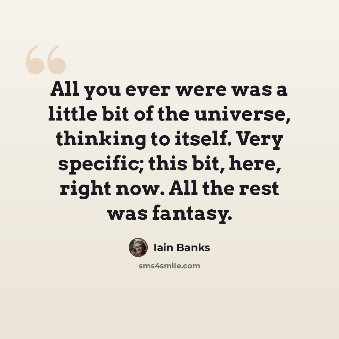 “All you ever were was a little bit of the universe, thinking to itself. Very specific; this bit, here, right now. All the rest was fantasy.” quote by Iain Banks