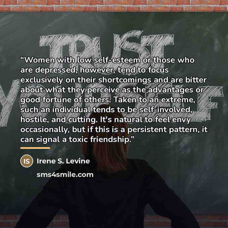 “Women with low self-esteem or those who are depressed, however, tend to focus exclusively on their shortcomings and are bitter about what they perceive as the advantages or good fortune of others. Taken to an extreme, such an individual tends to be self-involved, hostile, and cutting. It's natural…” quote by Irene S. Levine