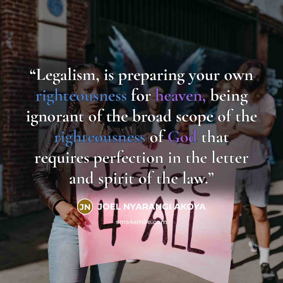 “Legalism, is preparing your own righteousness for heaven, being ignorant of the broad scope of the righteousness of God that requires perfection in the letter and spirit of the law.” quote by JOEL NYARANGI AKOYA
