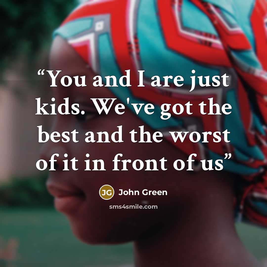 “You and I are just kids. We've got the best and the worst of it in front of us” quote by John Green