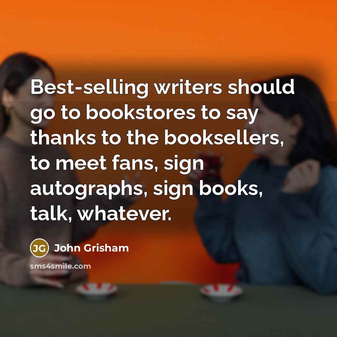 “Best-selling writers should go to bookstores to say thanks to the booksellers, to meet fans, sign autographs, sign books, talk, whatever.” quote by John Grisham