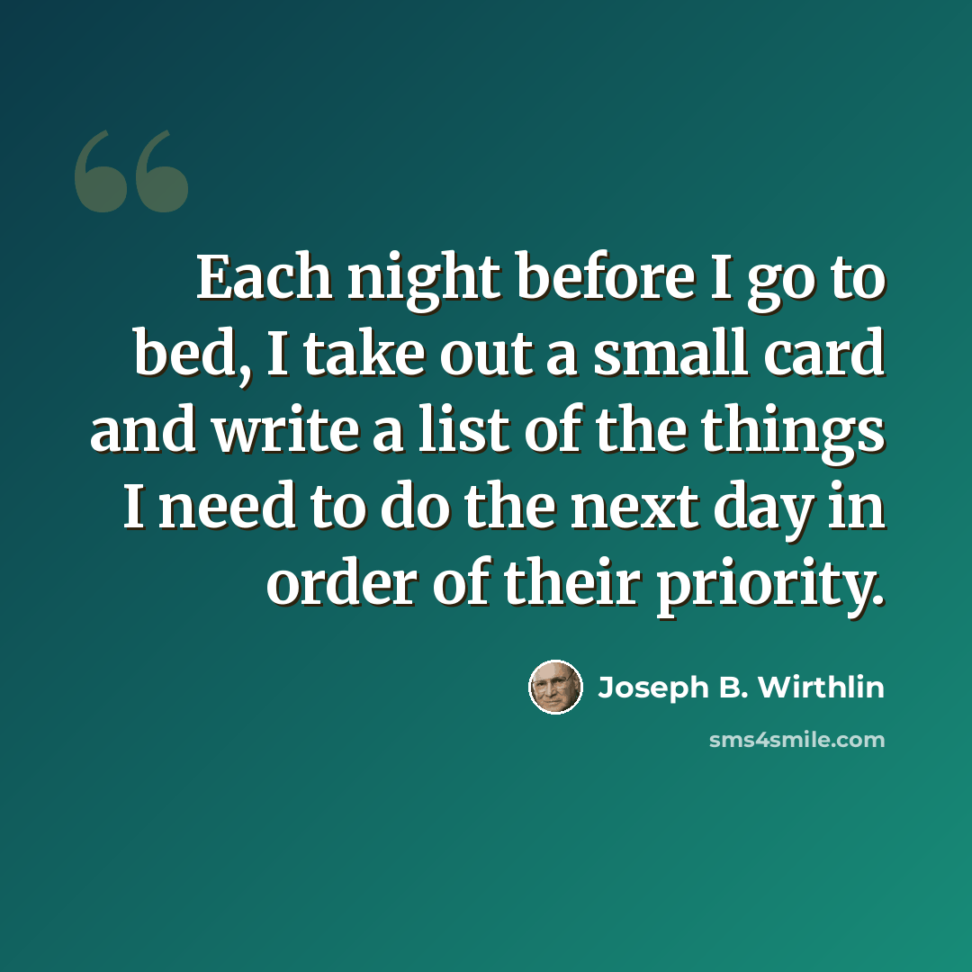 “Each night before I go to bed, I take out a small card and write a list of the things I need to do the next day in order of their priority.” quote by Joseph B. Wirthlin