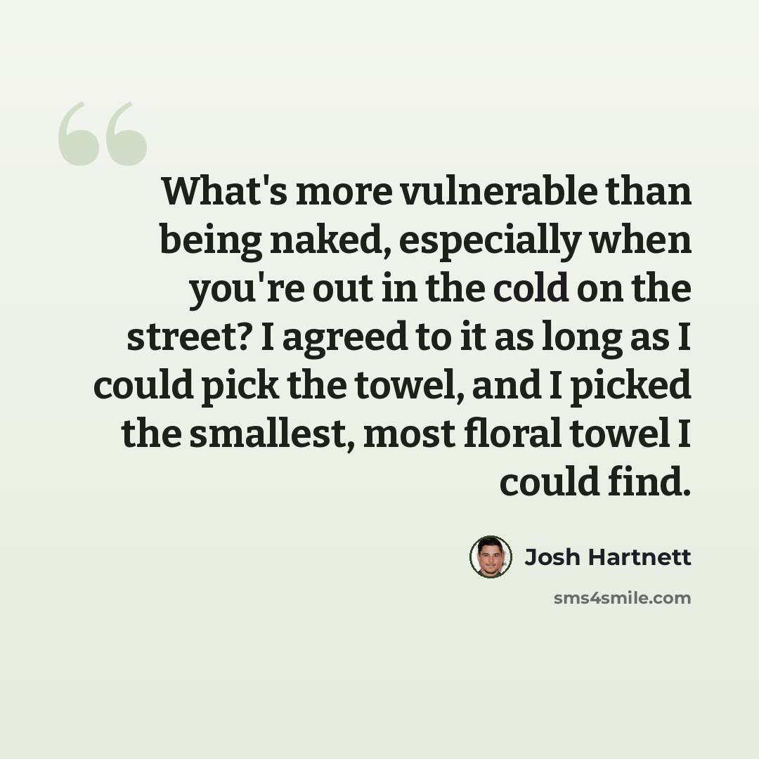 “What's more vulnerable than being naked, especially when you're out in the cold on the street? I agreed to it as long as I could pick the towel, and I picked the smallest, most floral towel I could find.” quote by Josh Hartnett