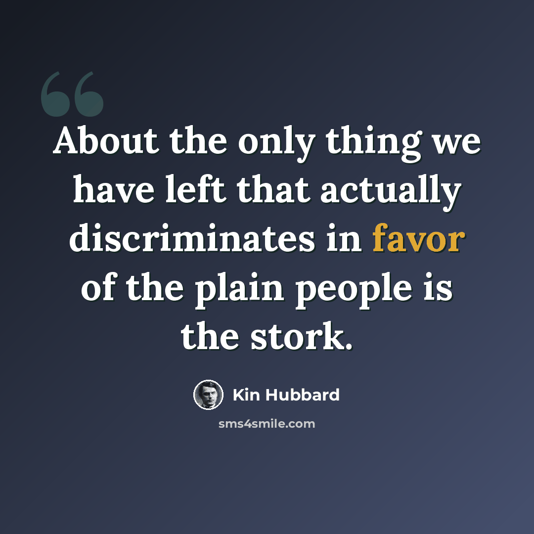 “About the only thing we have left that actually discriminates in favor of the plain people is the stork.” quote by Kin Hubbard