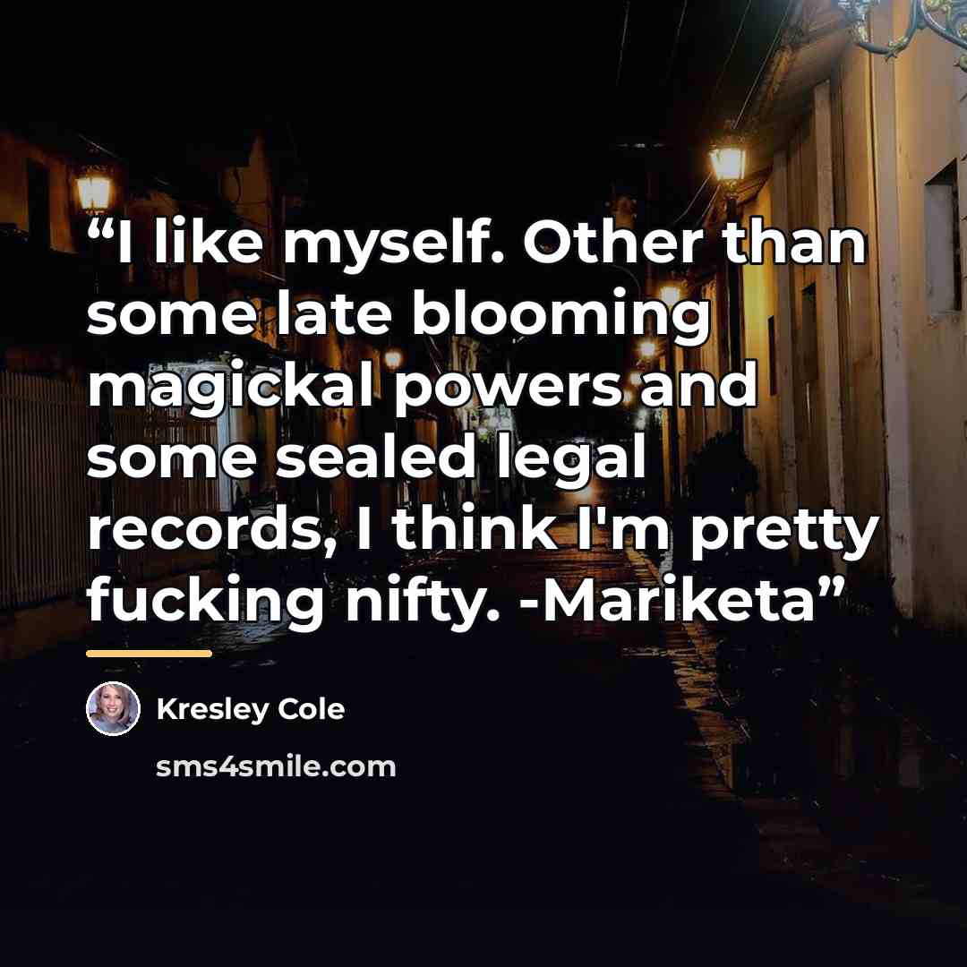 “I like myself. Other than some late blooming magickal powers and some sealed legal records, I think I'm pretty fucking nifty. -Mariketa” quote by Kresley Cole