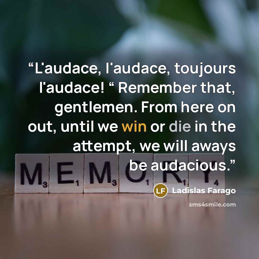 “L'audace, I'audace, toujours l'audace! “ Remember that, gentlemen. From here on out, until we win or die in the attempt, we will aways be audacious.” quote by Ladislas Farago