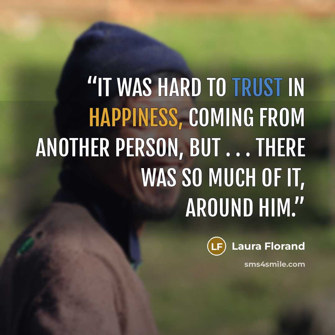 “It was hard to trust in happiness, coming from another person, but . . . there was so much of it, around him.” quote by Laura Florand