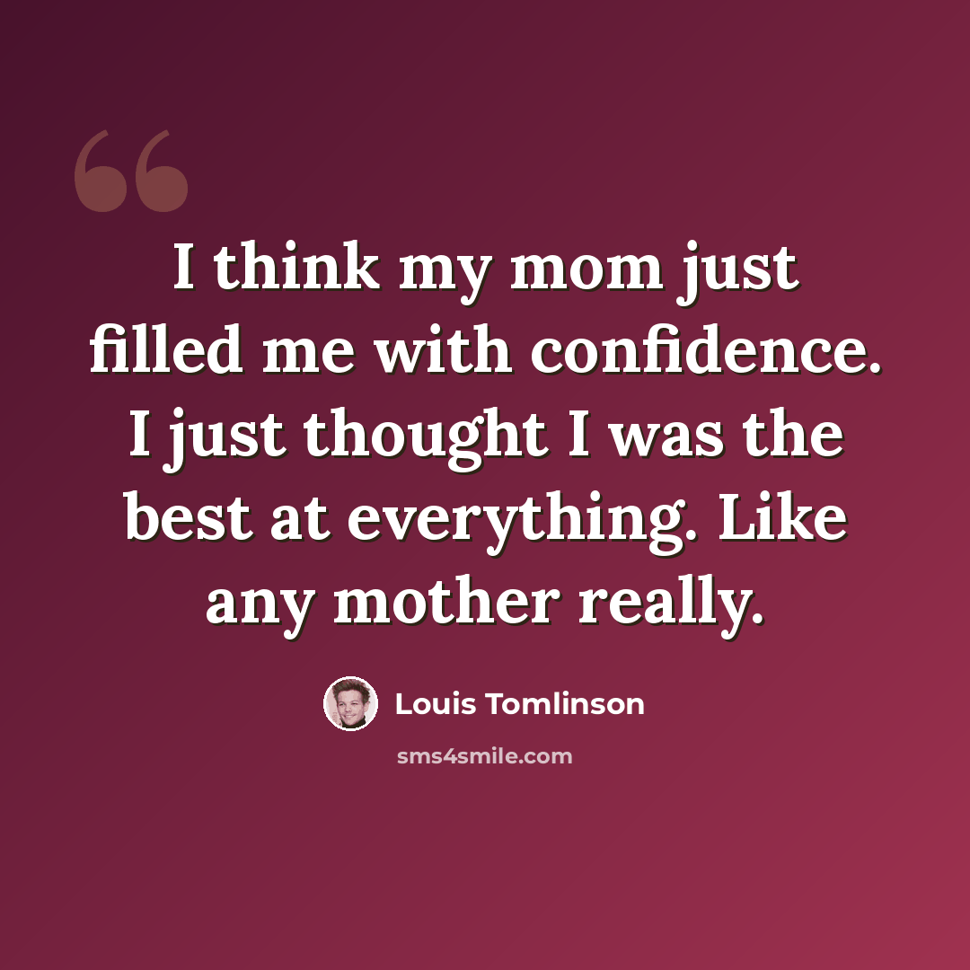 “I think my mom just filled me with confidence. I just thought I was the best at everything. Like any mother really.” quote by Louis Tomlinson