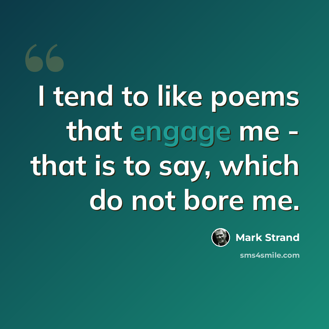 “I tend to like poems that engage me - that is to say, which do not bore me.” quote by Mark Strand