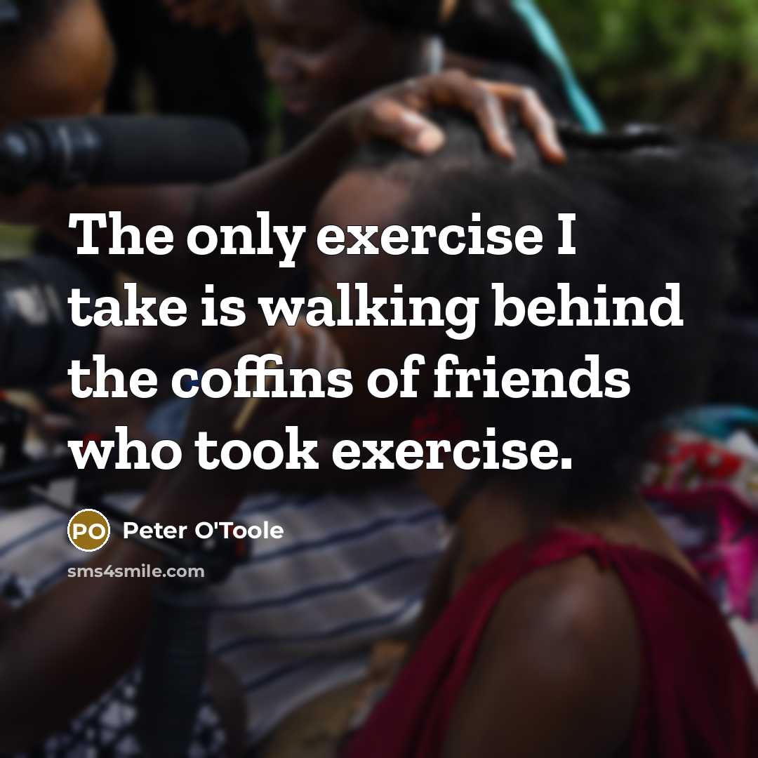 “The only exercise I take is walking behind the coffins of friends who took exercise.” quote by Peter O'Toole