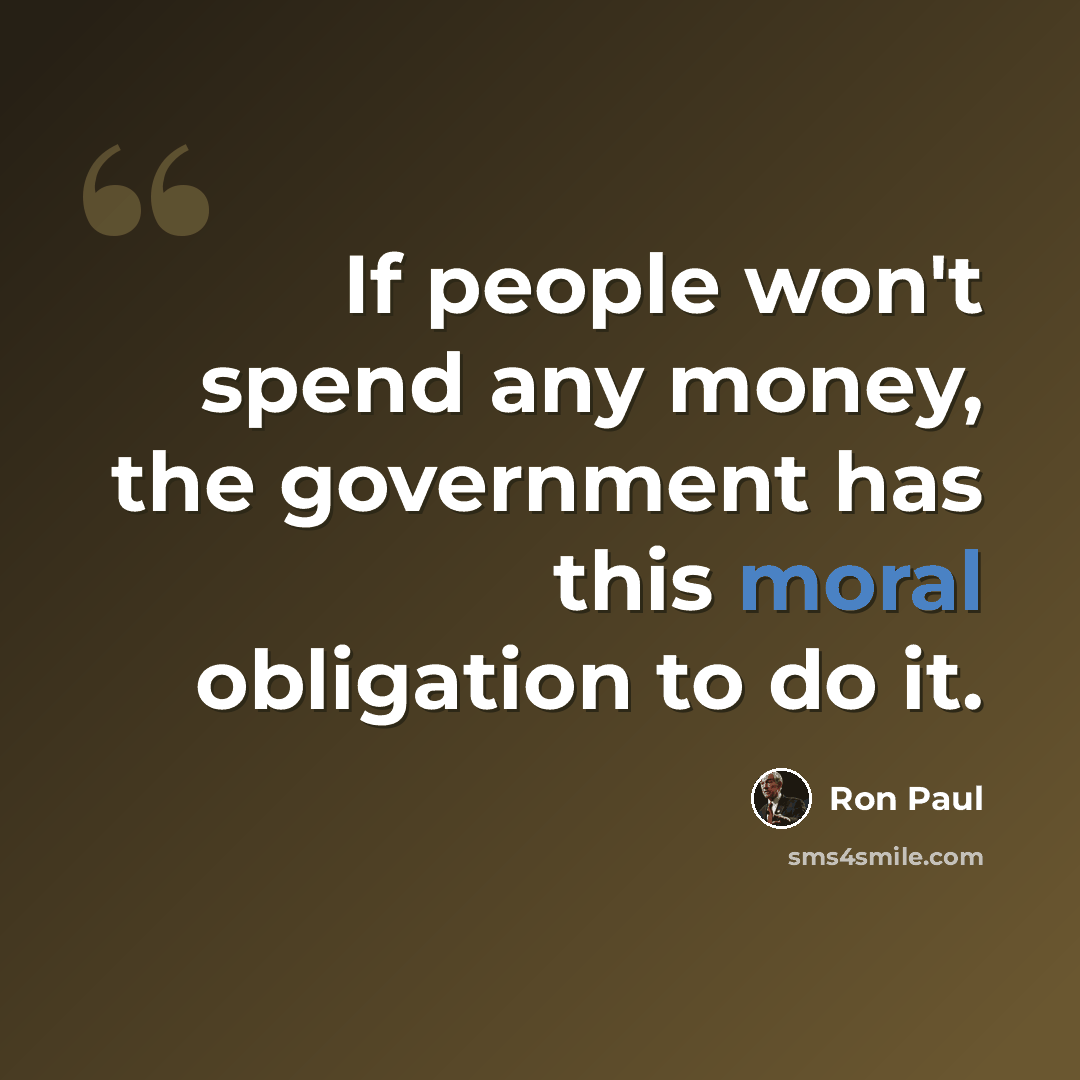 “If people won't spend any money, the government has this moral obligation to do it.” quote by Ron Paul