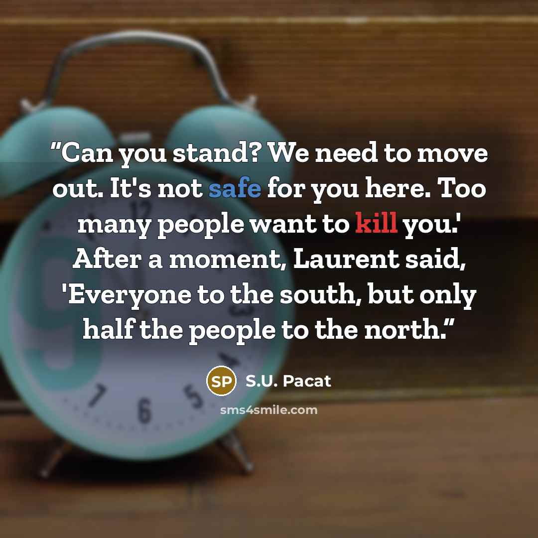 “Can you stand? We need to move out. It's not safe for you here. Too many people want to kill you.' After a moment, Laurent said, 'Everyone to the south, but only half the people to the north.” quote by S.U. Pacat