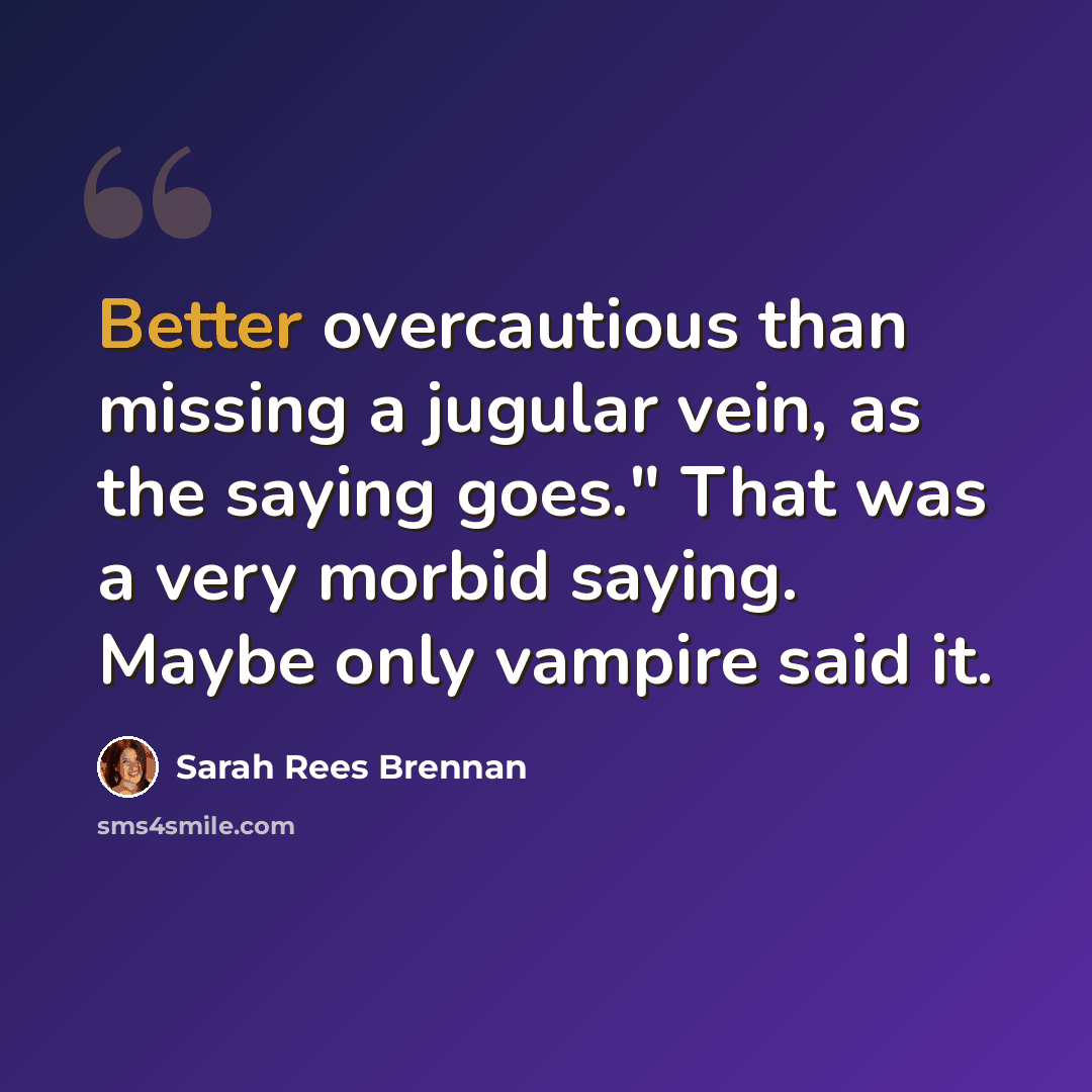 “Better overcautious than missing a jugular vein, as the saying goes." That was a very morbid saying. Maybe only vampire said it.” quote by Sarah Rees Brennan