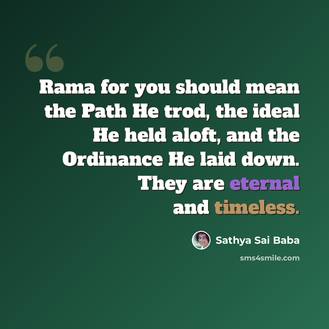 “Rama for you should mean the Path He trod, the ideal He held aloft, and the Ordinance He laid down. They are eternal and timeless.” quote by Sathya Sai Baba