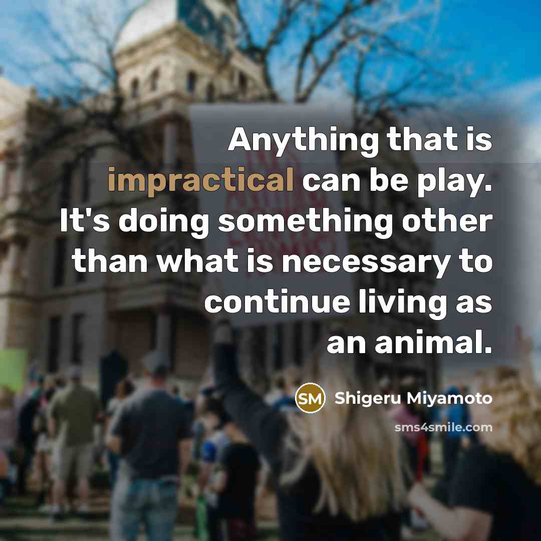 “Anything that is impractical can be play. It's doing something other than what is necessary to continue living as an animal.” quote by Shigeru Miyamoto