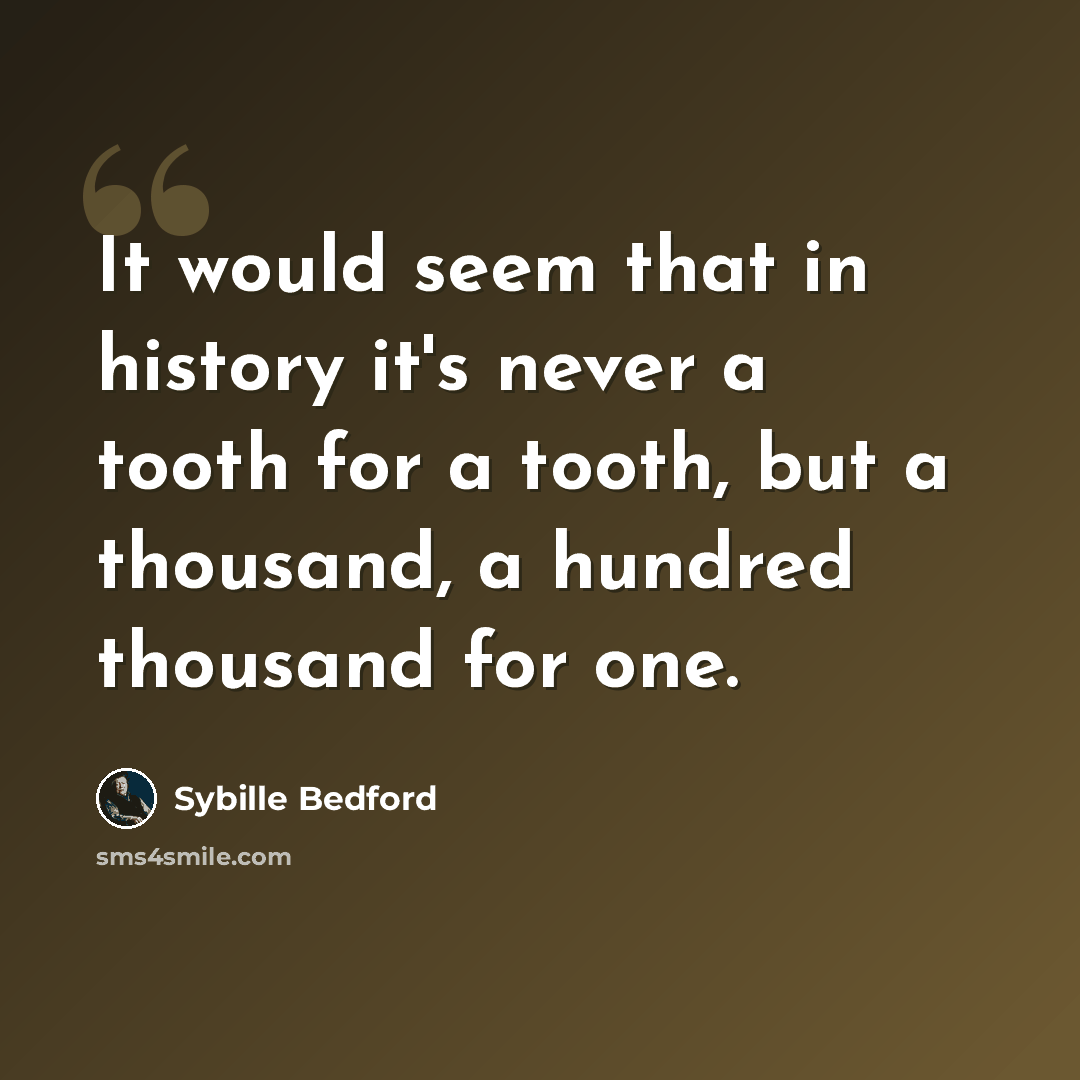 “It would seem that in history it's never a tooth for a tooth, but a thousand, a hundred thousand for one.” quote by Sybille Bedford
