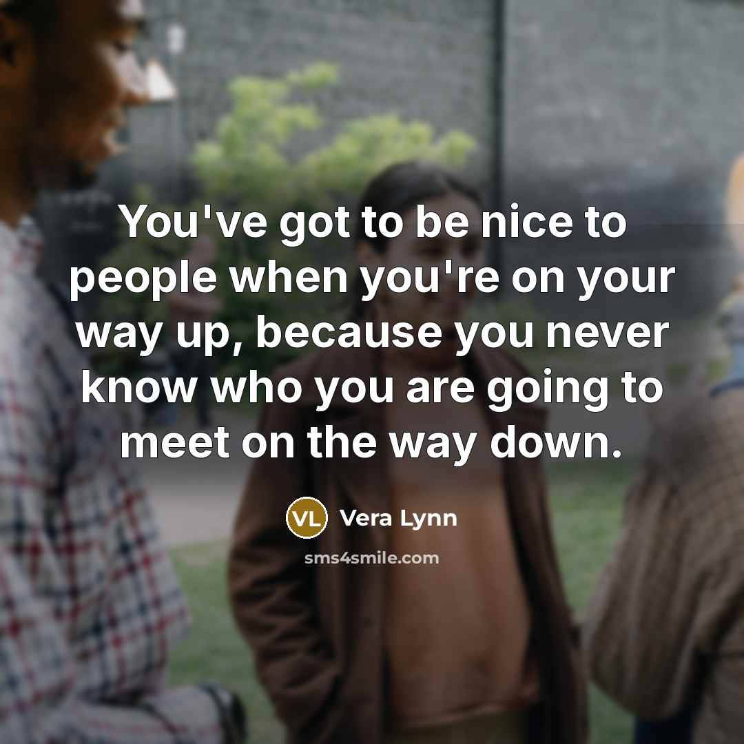 “You've got to be nice to people when you're on your way up, because you never know who you are going to meet on the way down.” quote by Vera Lynn