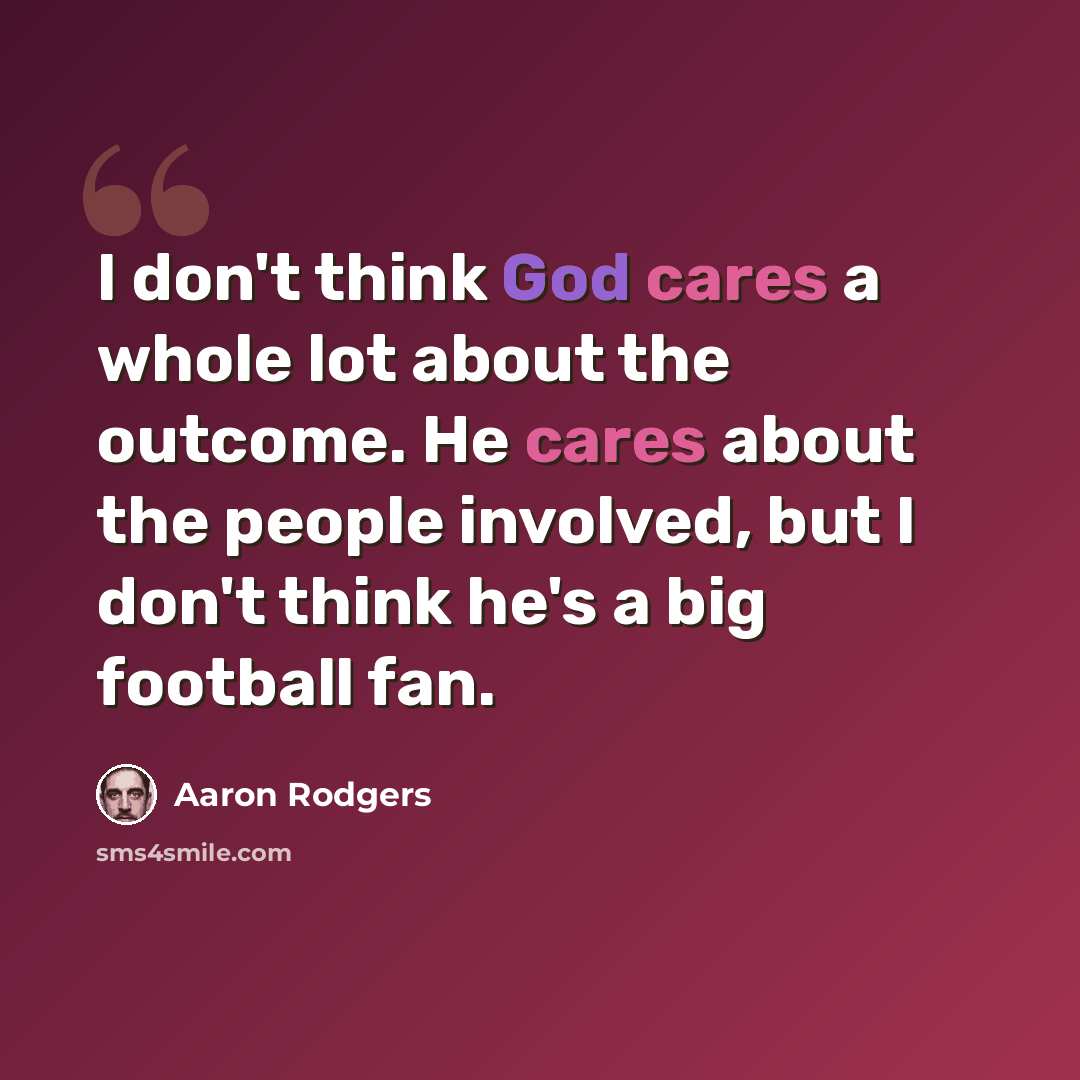 “I don't think God cares a whole lot about the outcome. He cares about the people involved, but I don't think he's a big football fan.” quote by Aaron Rodgers