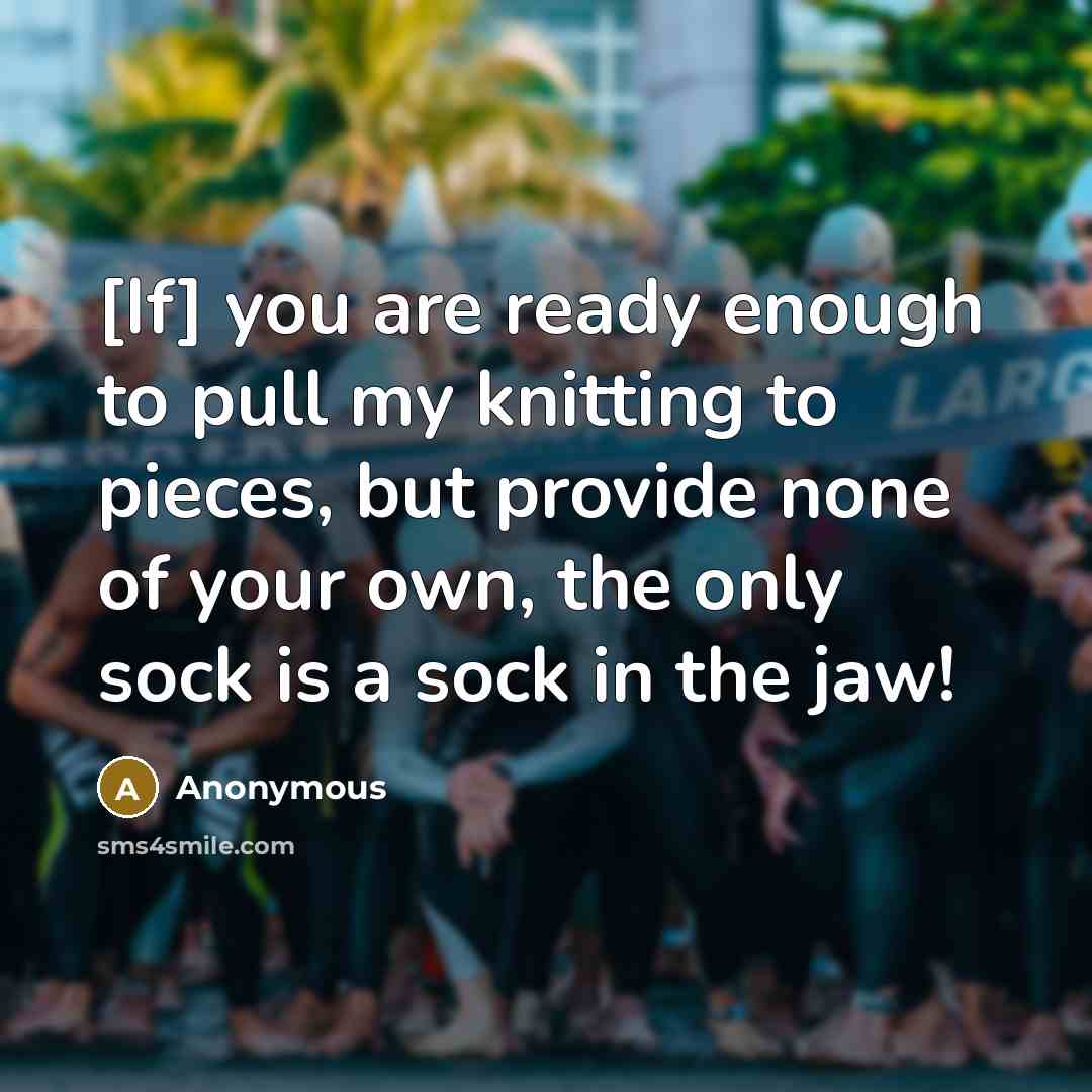 “[If] you are ready enough to pull my knitting to pieces, but provide none of your own, the only sock is a sock in the jaw!” quote by Anonymous