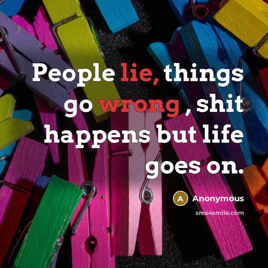 “People lie, things go wrong , shit happens but life goes on.” quote by Anonymous