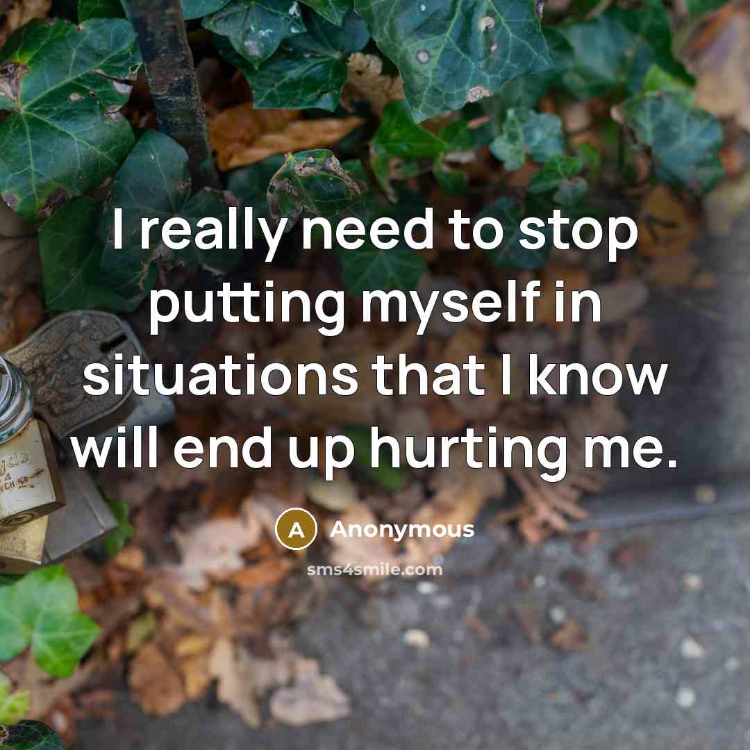 “I really need to stop putting myself in situations that I know will end up hurting me.” quote by Anonymous