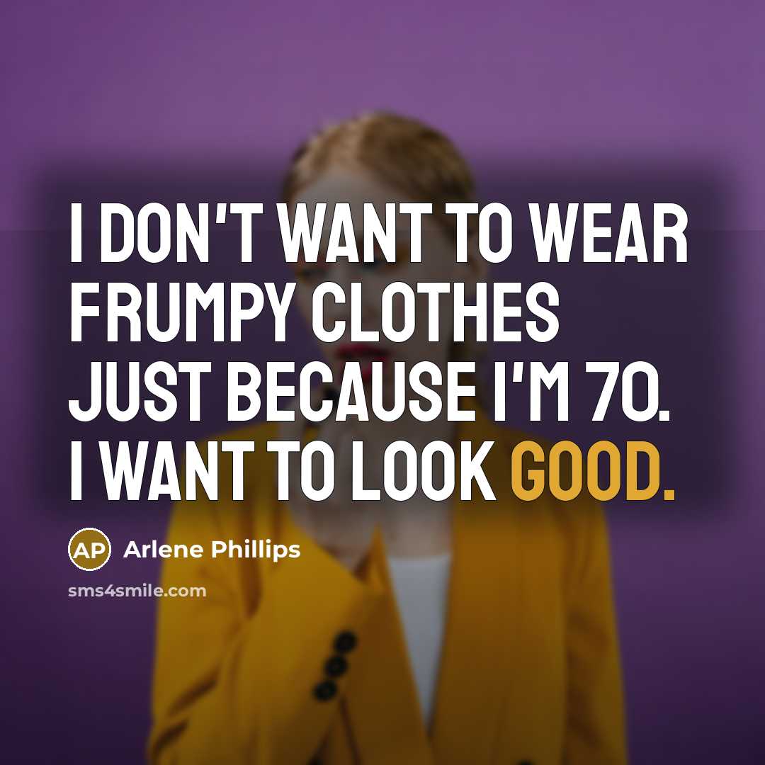 “I don't want to wear frumpy clothes just because I'm 70. I want to look good.” quote by Arlene Phillips