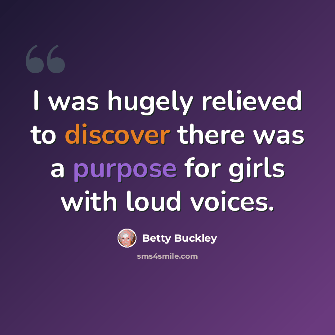 “I was hugely relieved to discover there was a purpose for girls with loud voices.” quote by Betty Buckley