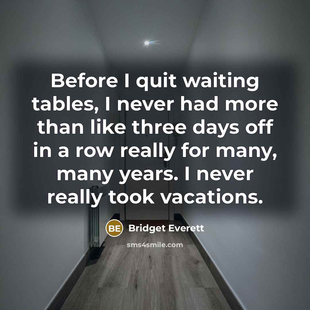 “Before I quit waiting tables, I never had more than like three days off in a row really for many, many years. I never really took vacations.” quote by Bridget Everett