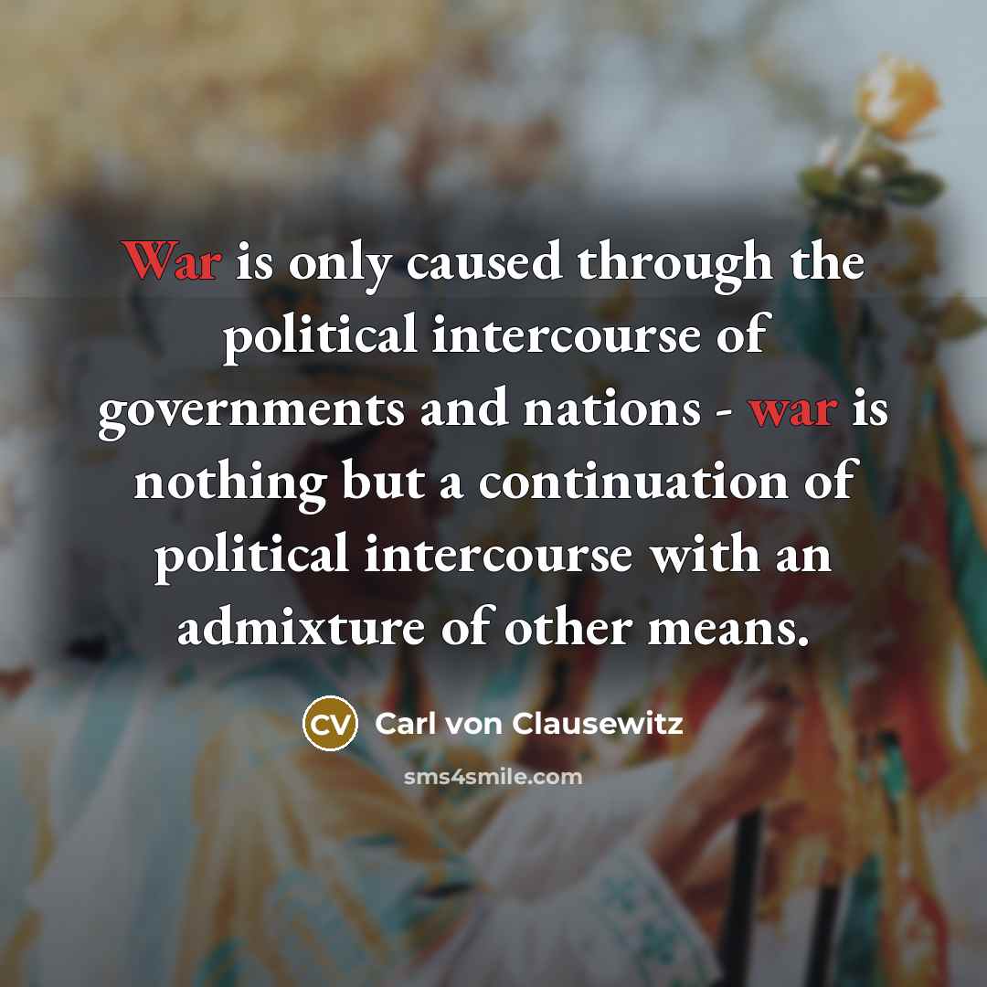 “War is only caused through the political intercourse of governments and nations - war is nothing but a continuation of political intercourse with an admixture of other means.” quote by Carl von Clausewitz