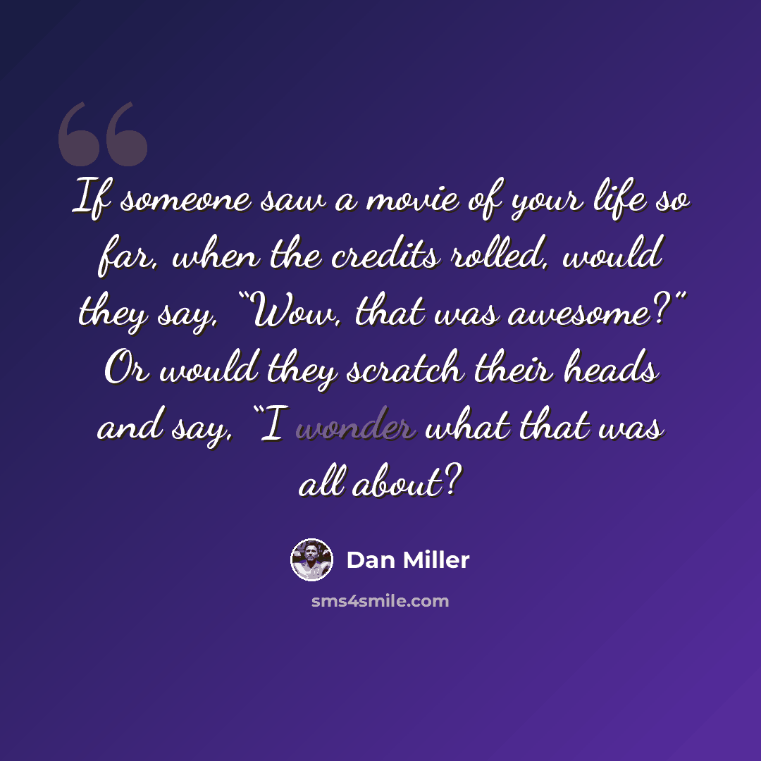 “If someone saw a movie of your life so far, when the credits rolled, would they say, “Wow, that was awesome?” Or would they scratch their heads and say, “I wonder what that was all about?” quote by Dan Miller