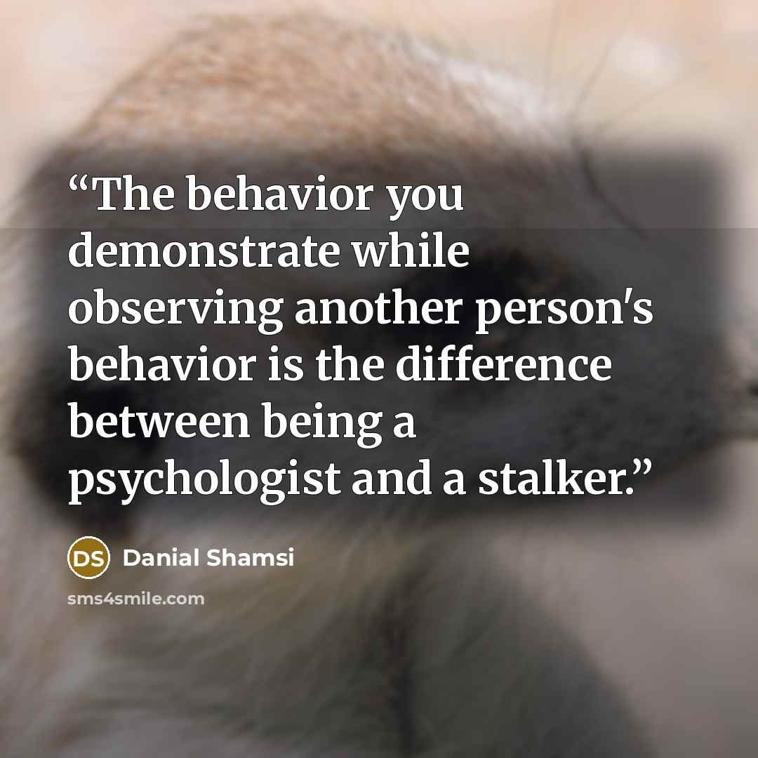 “The behavior you demonstrate while observing another person's behavior is the difference between being a psychologist and a stalker.” quote by Danial Shamsi