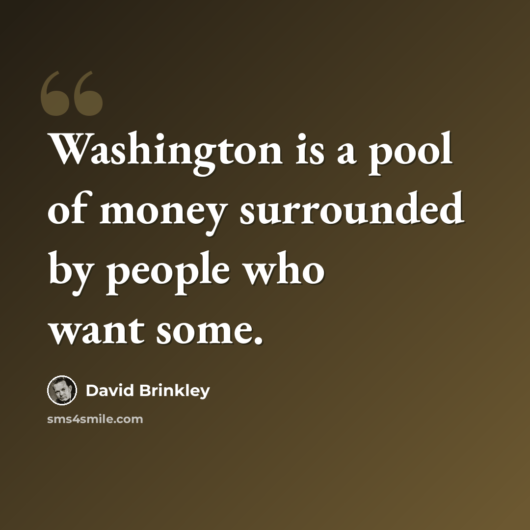 “Washington is a pool of money surrounded by people who want some.” quote by David Brinkley