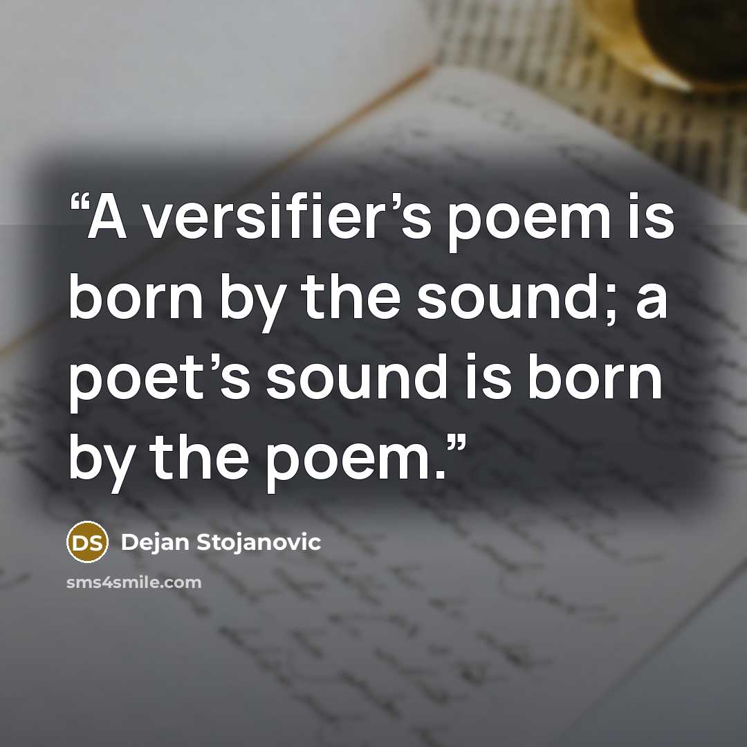 “A versifier’s poem is born by the sound; a poet’s sound is born by the poem.” quote by Dejan Stojanovic