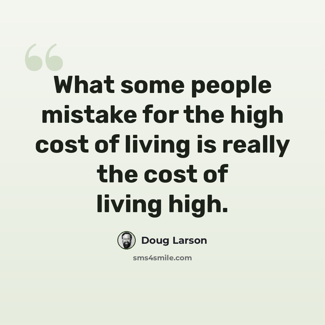 “What some people mistake for the high cost of living is really the cost of living high.” quote by Doug Larson