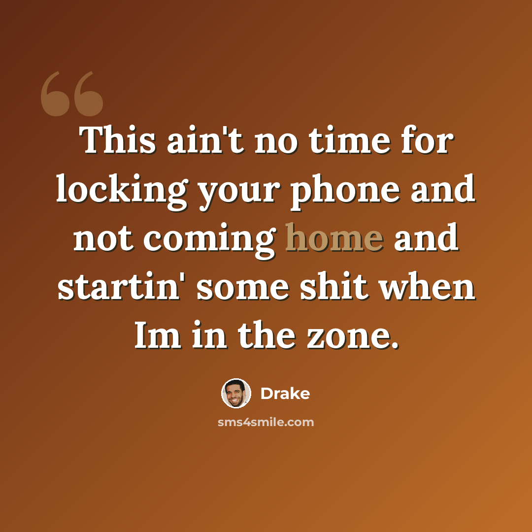 “This ain't no time for locking your phone and not coming home and startin' some shit when Im in the zone.” quote by Drake