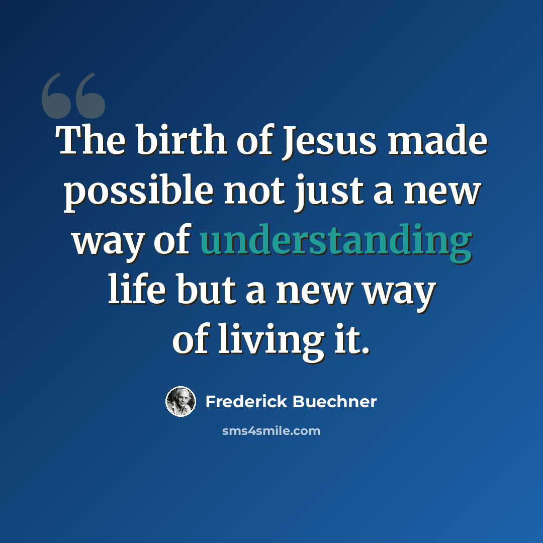 “The birth of Jesus made possible not just a new way of understanding life but a new way of living it.” quote by Frederick Buechner