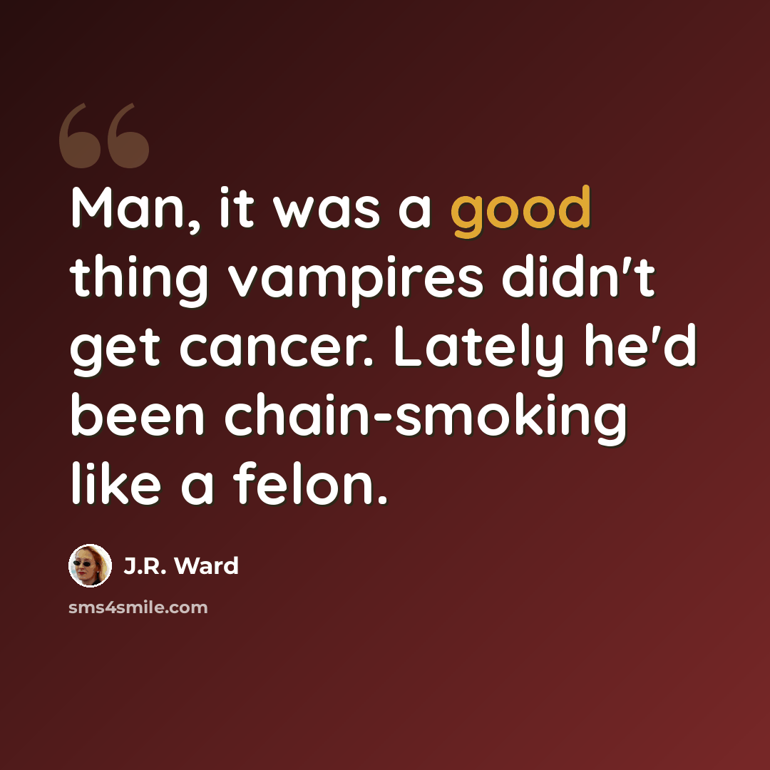 “Man, it was a good thing vampires didn't get cancer. Lately he'd been chain-smoking like a felon.” quote by J.R. Ward