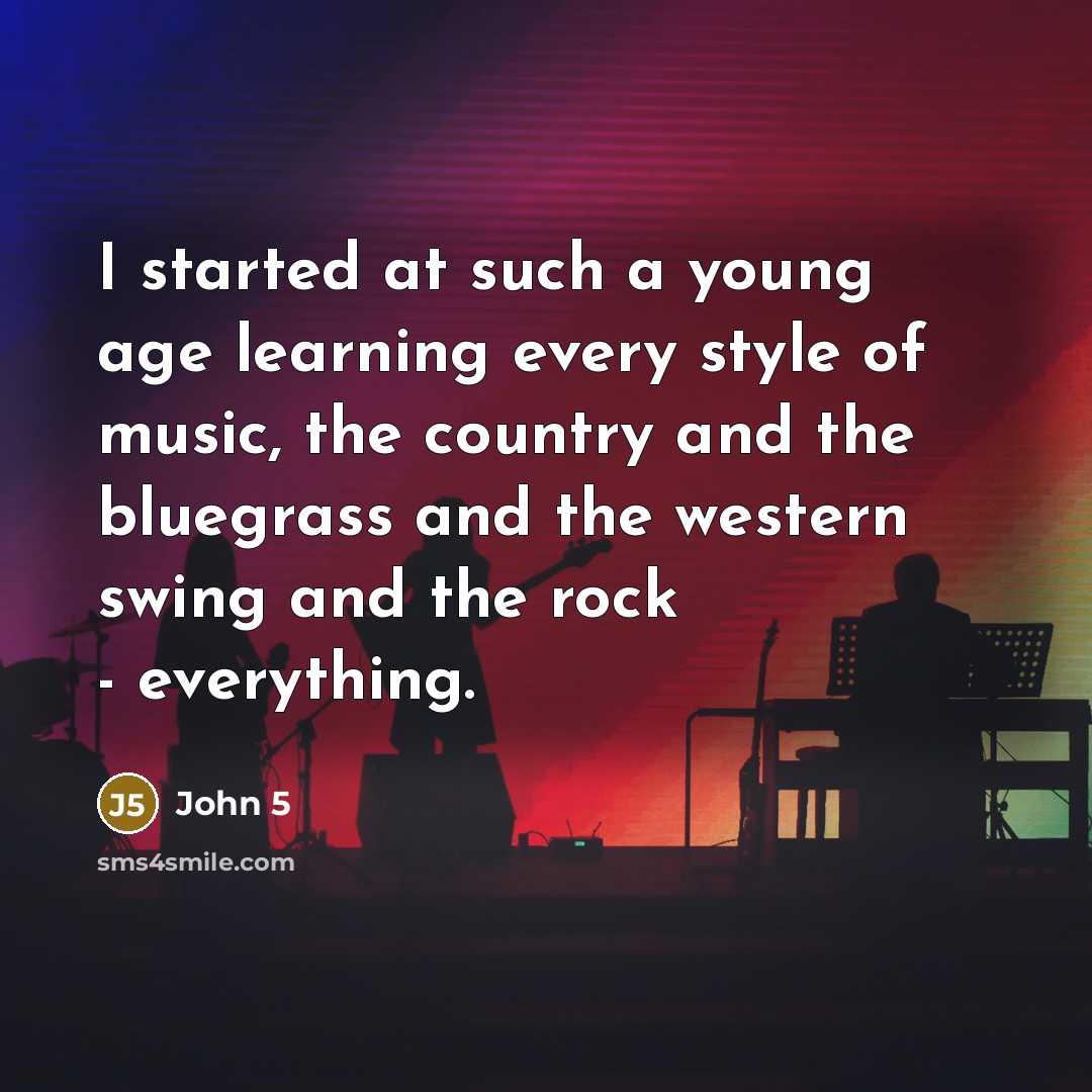 “I started at such a young age learning every style of music, the country and the bluegrass and the western swing and the rock - everything.” quote by John 5