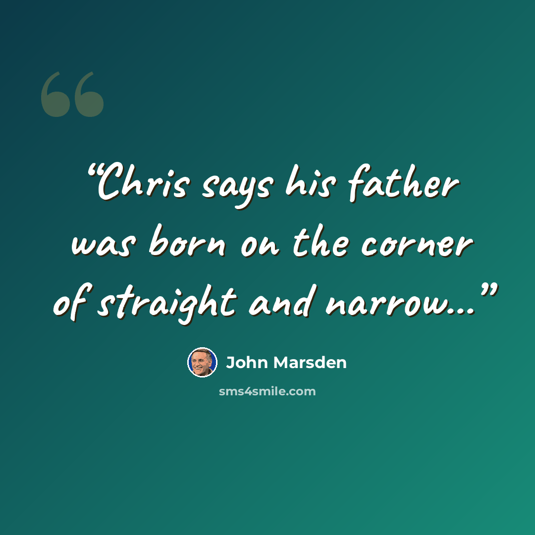 “Chris says his father was born on the corner of straight and narrow...” quote by John Marsden