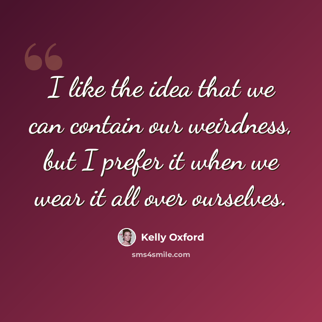 “I like the idea that we can contain our weirdness, but I prefer it when we wear it all over ourselves.” quote by Kelly Oxford
