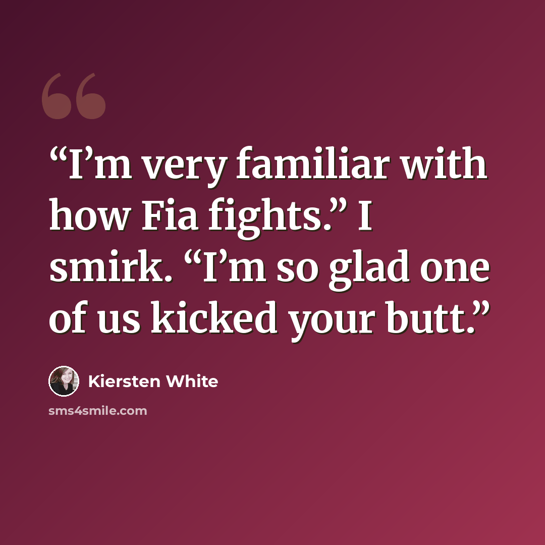 “I’m very familiar with how Fia fights.” I smirk. “I’m so glad one of us kicked your butt.” quote by Kiersten White