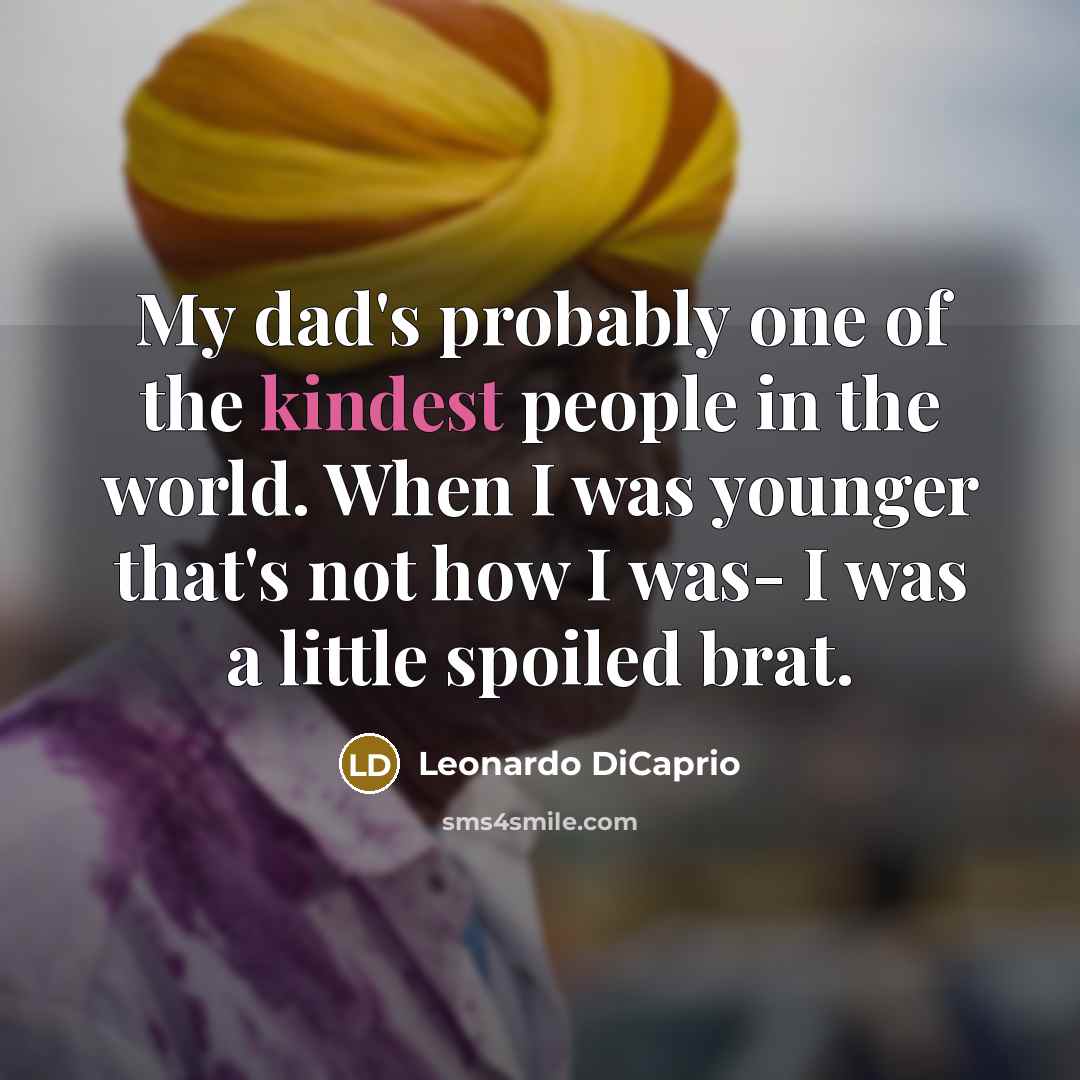 “My dad's probably one of the kindest people in the world. When I was younger that's not how I was- I was a little spoiled brat.” quote by Leonardo DiCaprio
