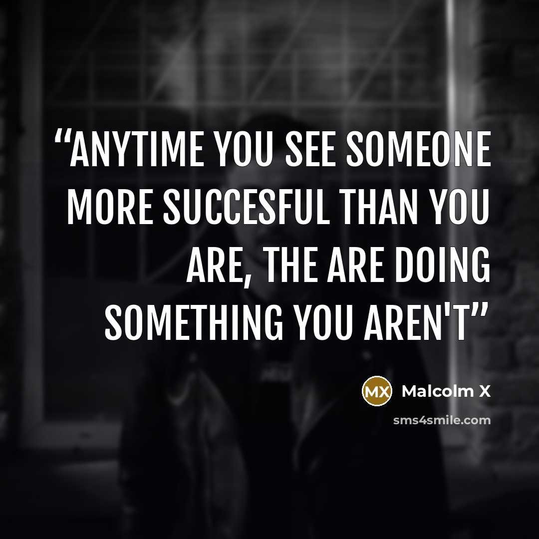 “Anytime you see someone more succesful than you are, the are doing something you aren't” quote by Malcolm X