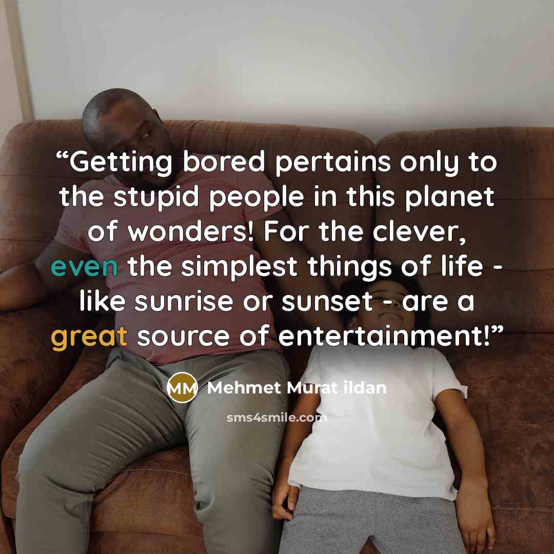 “Getting bored pertains only to the stupid people in this planet of wonders! For the clever, even the simplest things of life - like sunrise or sunset - are a great source of entertainment!” quote by Mehmet Murat ildan