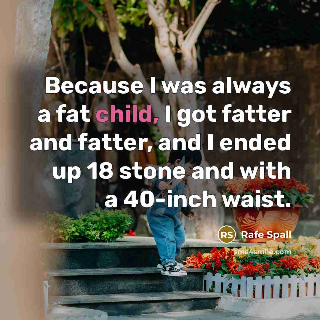 “Because I was always a fat child, I got fatter and fatter, and I ended up 18 stone and with a 40-inch waist.” quote by Rafe Spall
