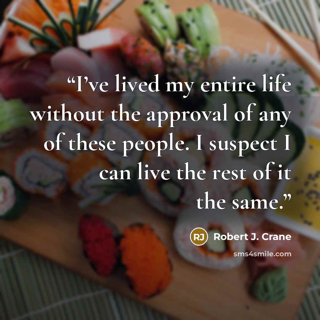 “I’ve lived my entire life without the approval of any of these people. I suspect I can live the rest of it the same.” quote by Robert J. Crane