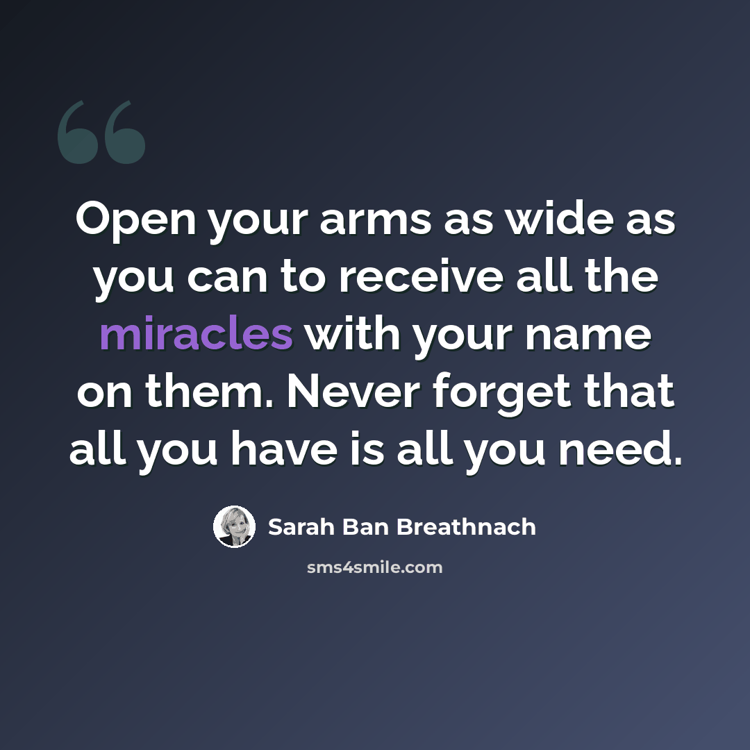 “Open your arms as wide as you can to receive all the miracles with your name on them. Never forget that all you have is all you need.” quote by Sarah Ban Breathnach