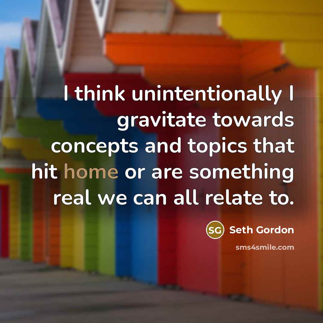 “I think unintentionally I gravitate towards concepts and topics that hit home or are something real we can all relate to.” quote by Seth Gordon