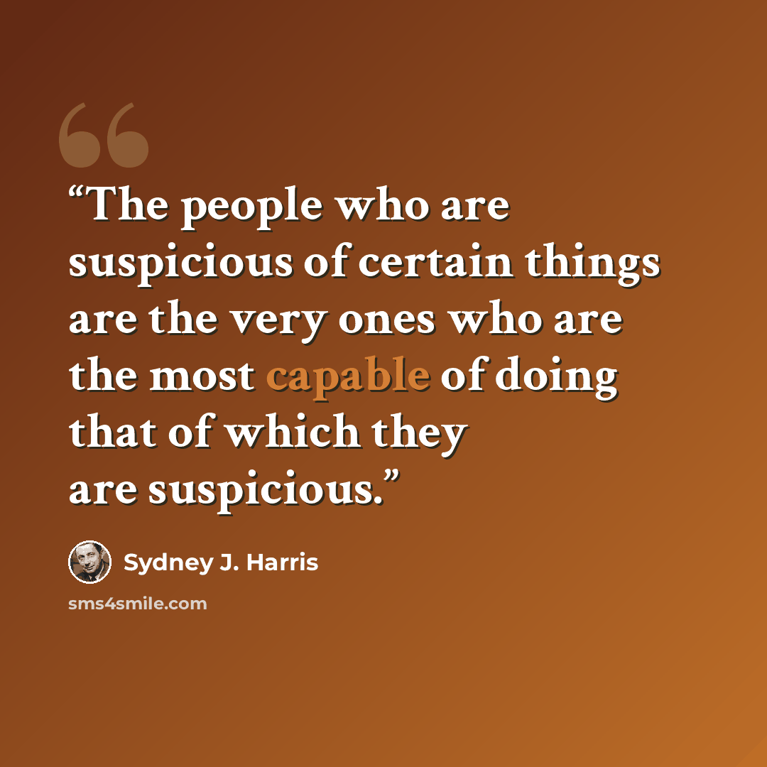 “The people who are suspicious of certain things are the very ones who are the most capable of doing that of which they are suspicious.” quote by Sydney J. Harris
