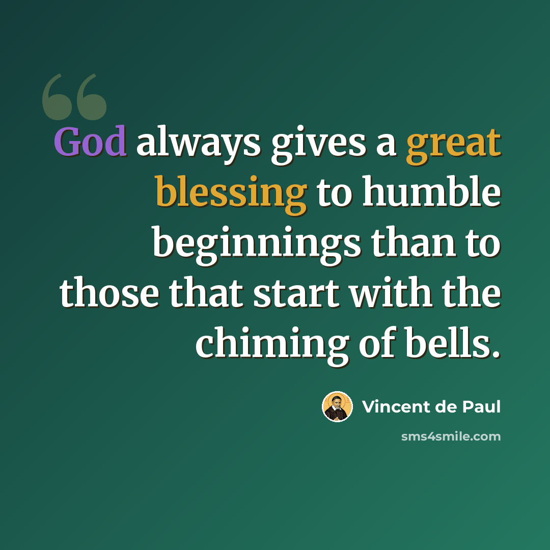 “God always gives a great blessing to humble beginnings than to those that start with the chiming of bells.” quote by Vincent de Paul